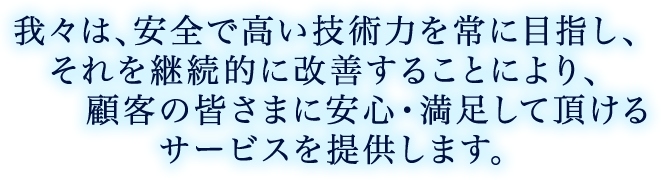 我々は、安全で高い技術力を常に目指し、それを継続的に改善することにより、顧客の皆さまに安心・満足して頂けるサービスを提供します。